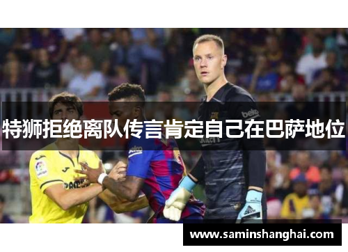 特狮拒绝离队传言肯定自己在巴萨地位
